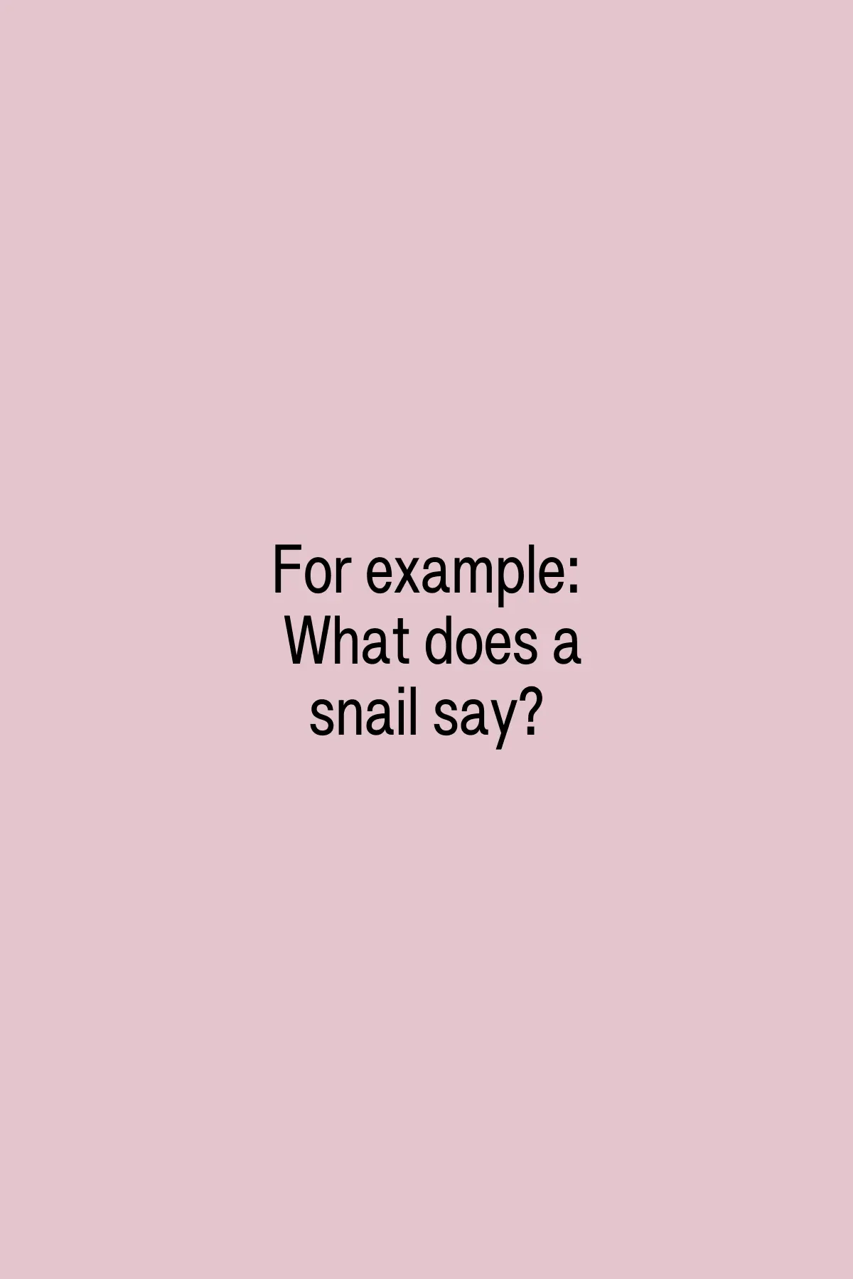 For example: What does a snail say?