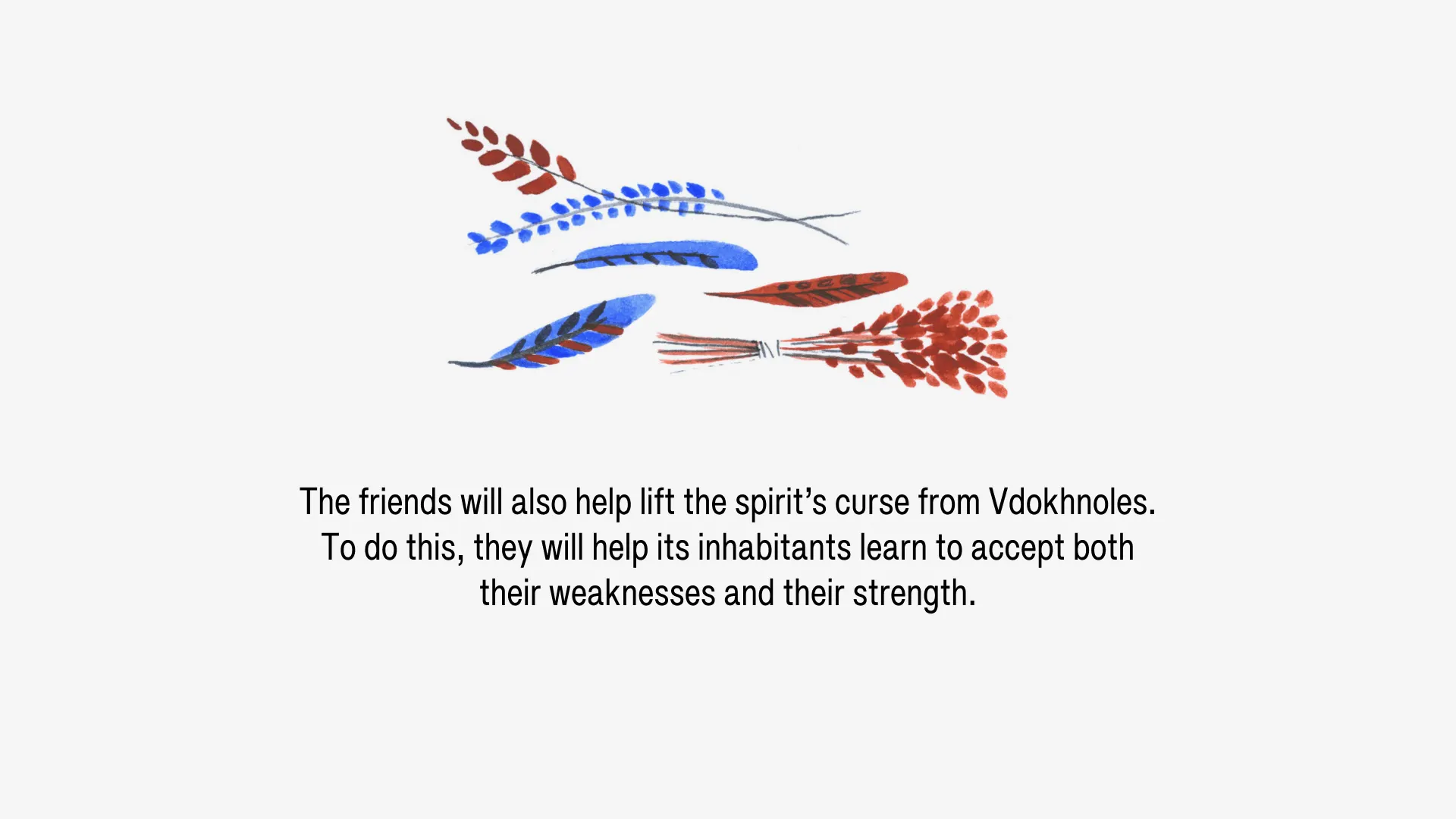 The friends will also help lift the spirit’s curse from Vdokhnoles. To do this, they will help its inhabitants learn to accept both their weaknesses and their strength.