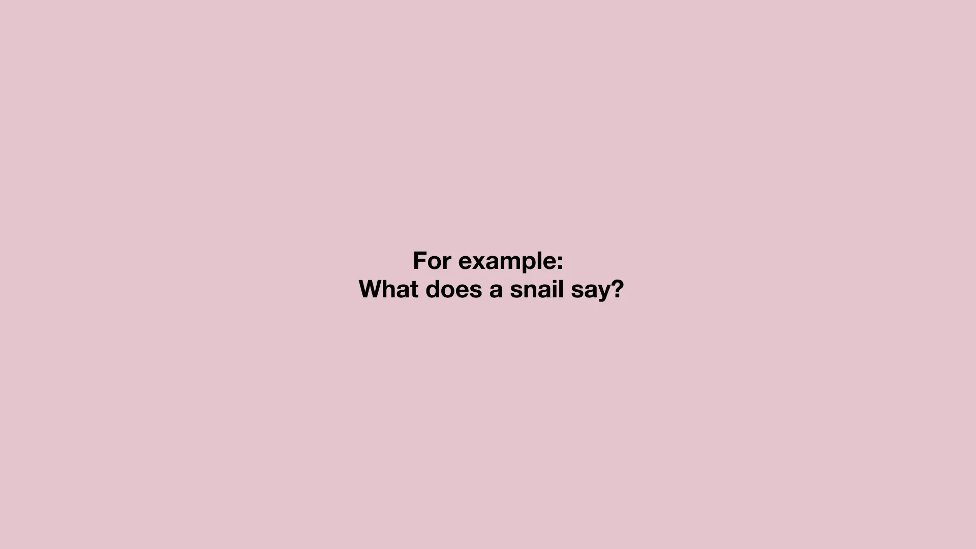 For example: What does a snail say?