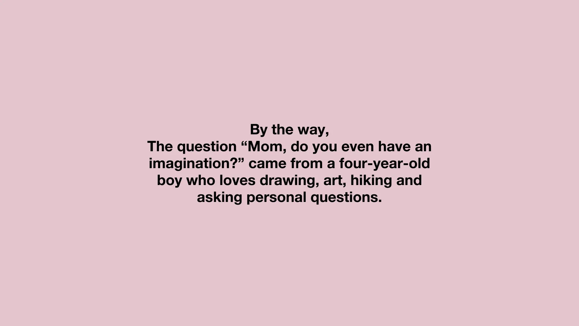 By the way, the question “Mom, do you even have an imagination?” came from a four-year-old boy who loves drawing, art, hiking and asking personal questions.