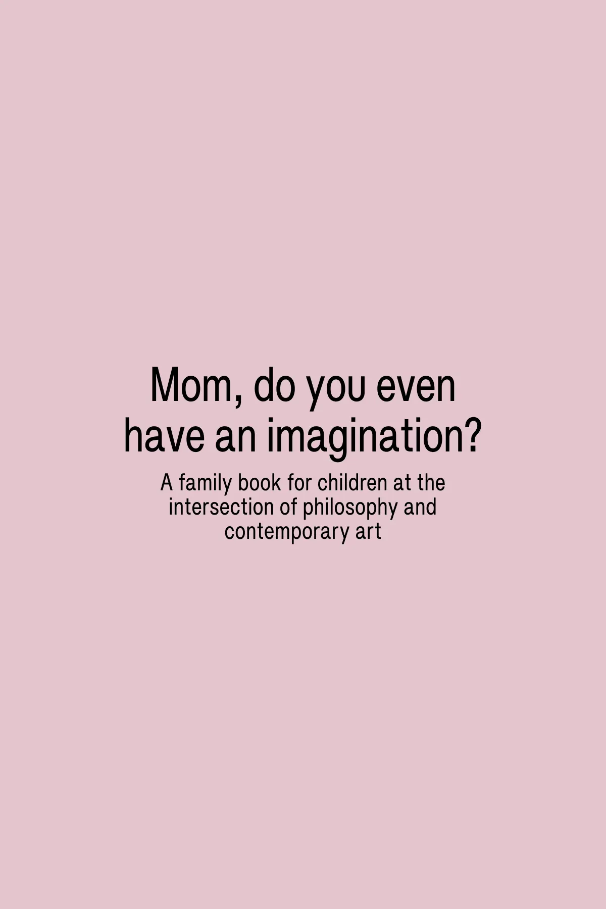 Mom, do you even have an imagination? / A family book for children at the intersection of philosophy and contemporary art