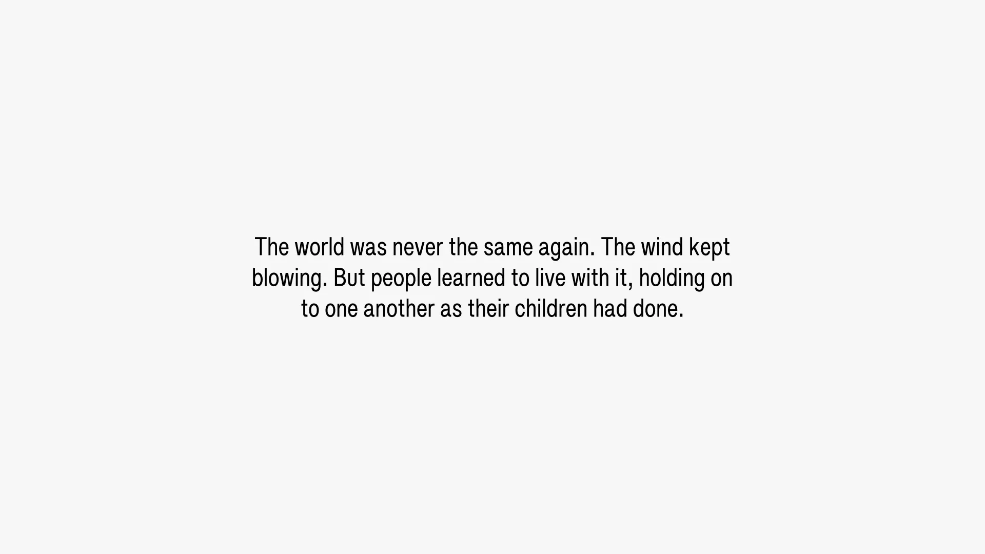 The world was never the same again. The wind kept blowing. But people learned to live with it, holding on to one another as their children had done.