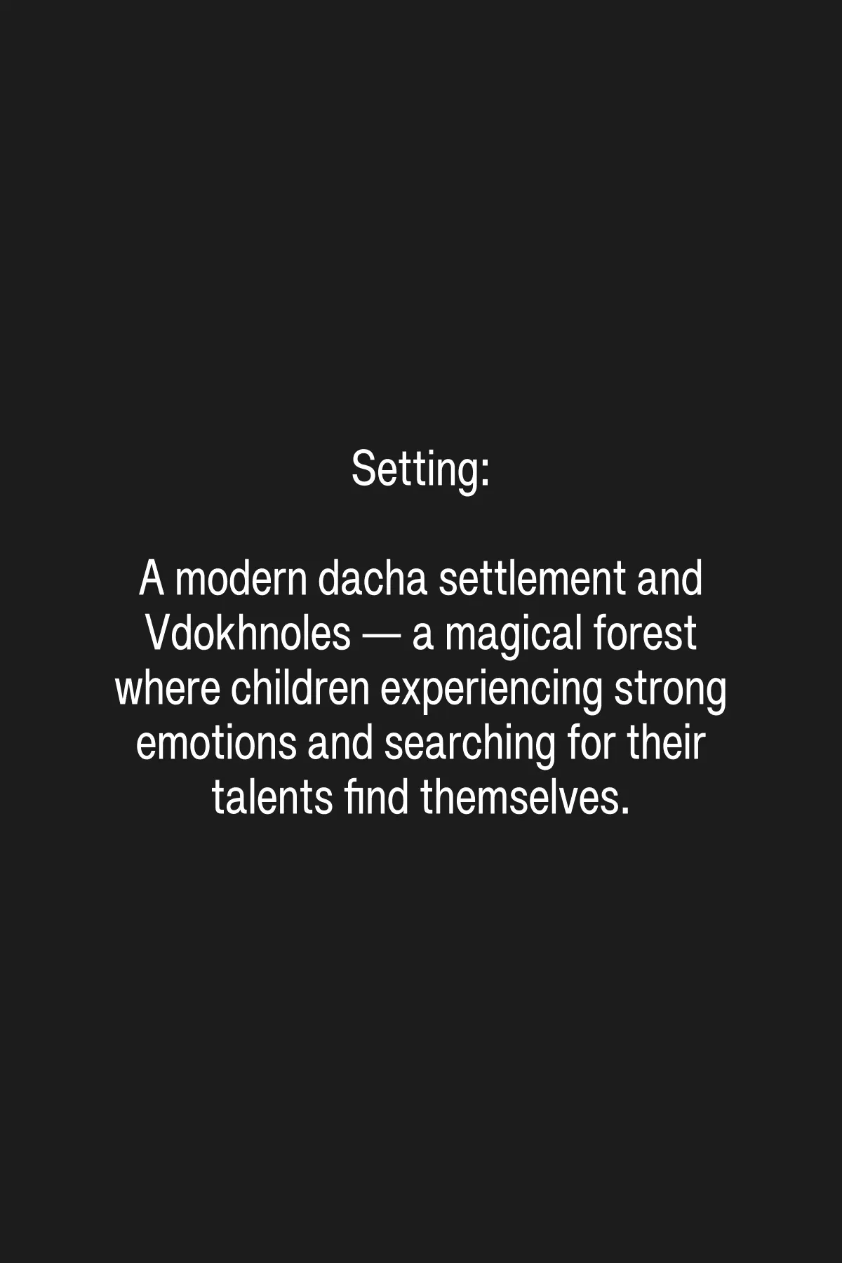 Logline: Nine-year-old Lena, angry with her parents, and shy seven-year-old Petya find themselves in Vdokhnoles — a place where children discover their talents. To return home, the friends will have to do more than discover their own talents: they must also free an ancient spirit and restore the magical forest’s right to complex feelings and emotions.