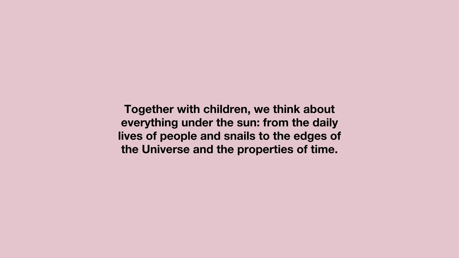 Together with children, we think about everything under the sun: from the daily lives of people and snails to the edges of the Universe and the properties of time.