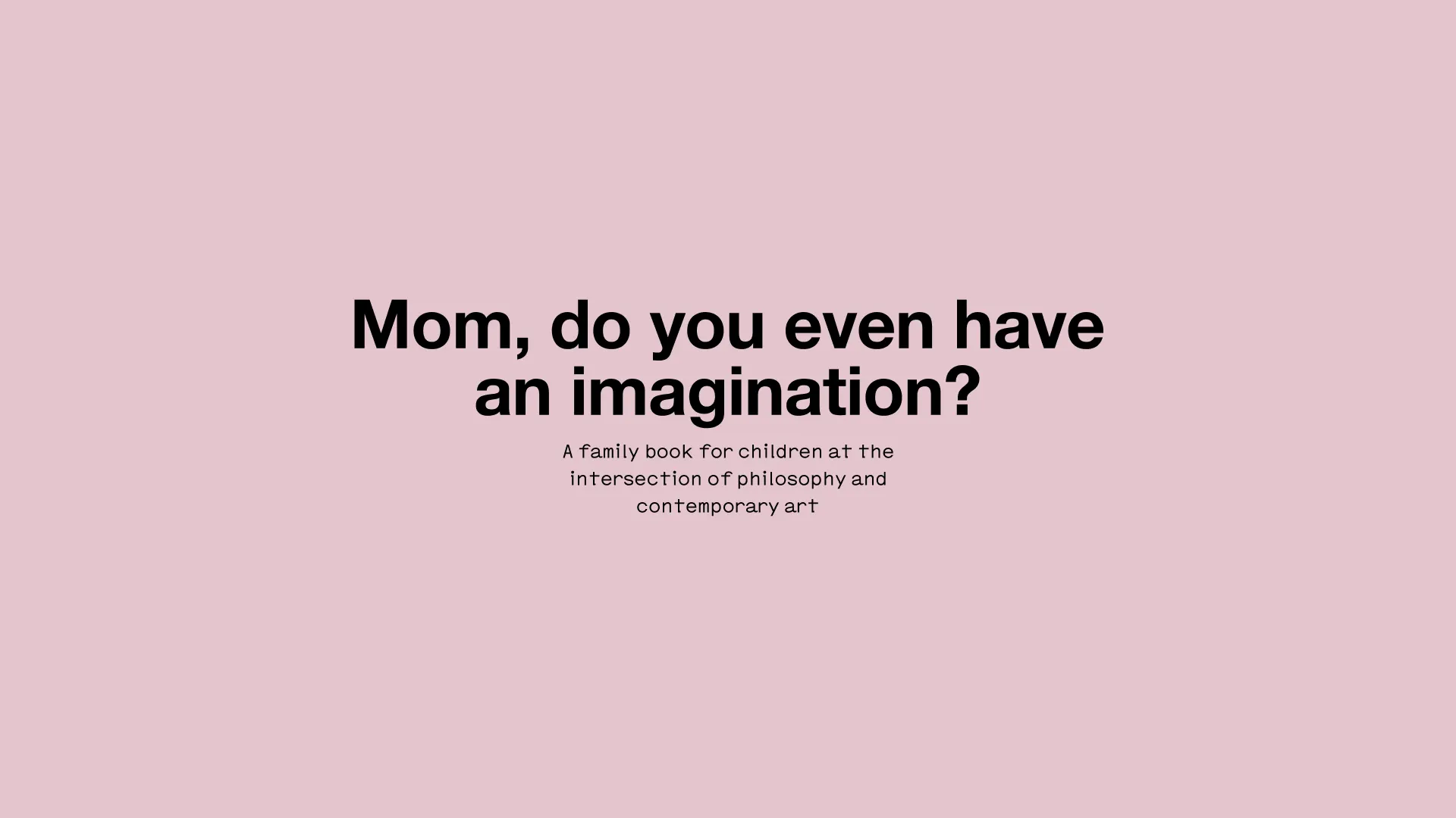 Mom, do you even have an imagination? / A family book for children at the intersection of philosophy and contemporary art