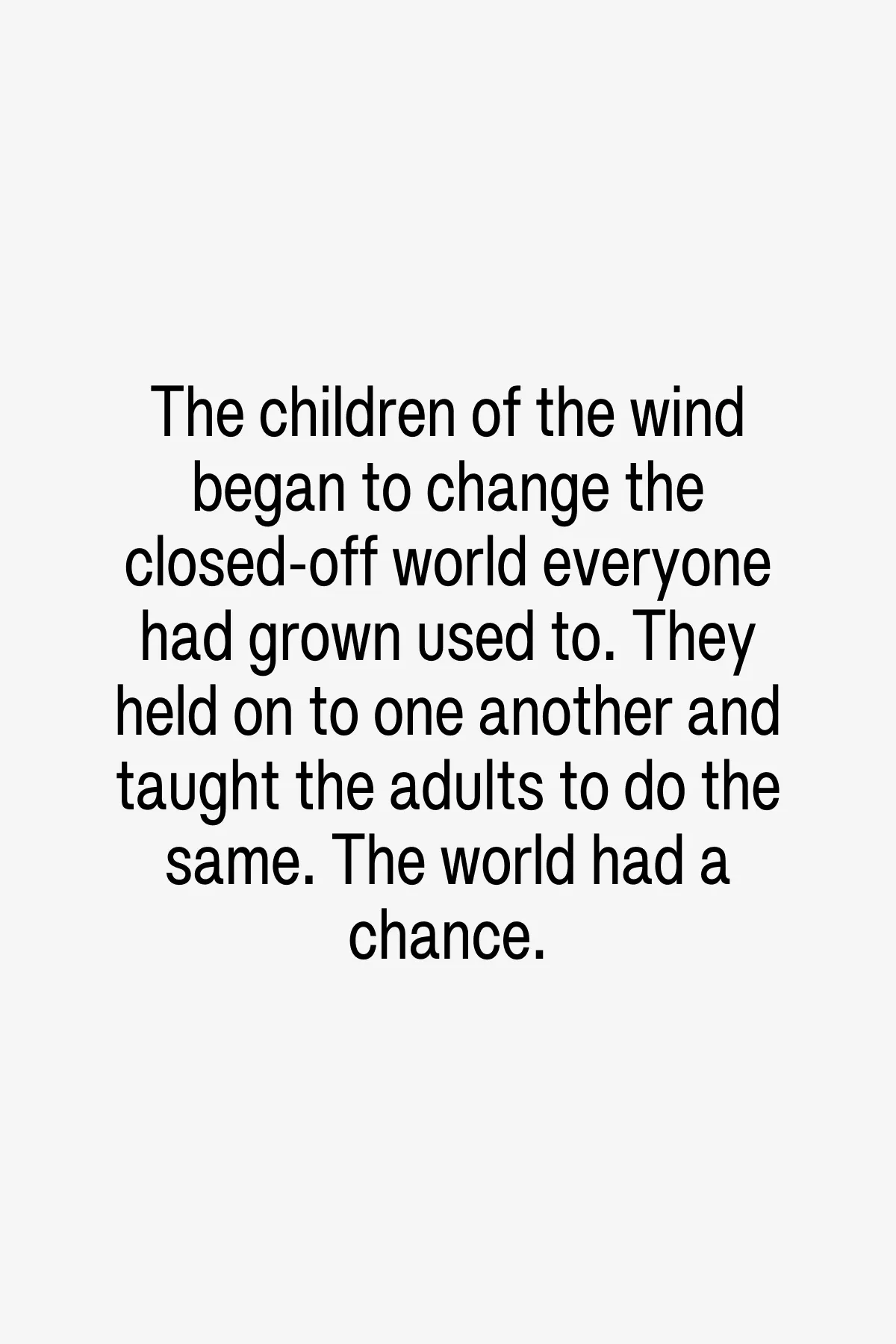 The world was never the same again. The wind kept blowing. But people learned to live with it, holding on to one another as their children had done.