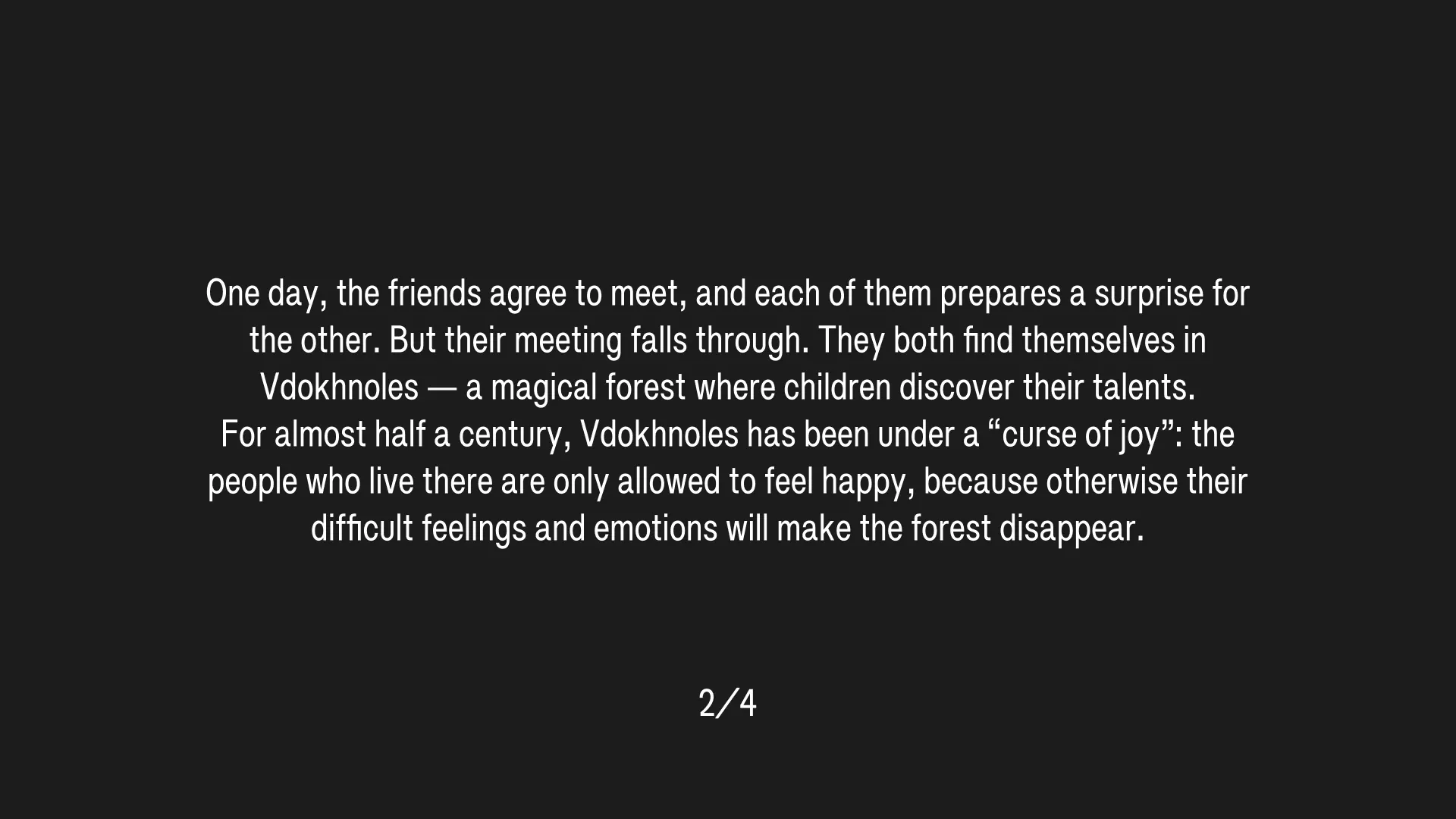 (2/4) One day, the friends agree to meet, and each of them prepares a surprise for the other. But their meeting falls through. They both find themselves in Vdokhnoles — a magical forest where children discover their talents. For almost half a century, Vdokhnoles has been under a “curse of joy”: the people who live there are only allowed to feel happy, because otherwise their difficult feelings and emotions will make the forest disappear.