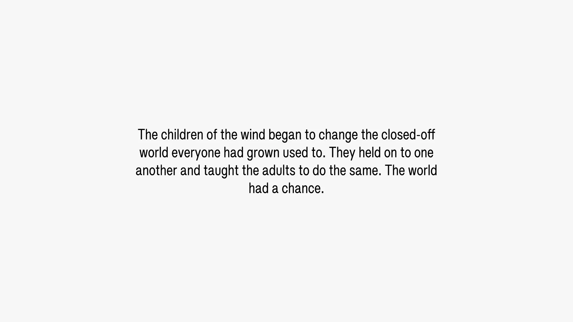 The children of the wind began to change the closed-off world everyone had grown used to. They held on to one another and taught the adults to do the same. The world had a chance.
